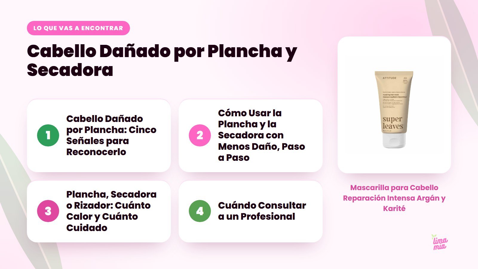 Lo que vas a encontrar en «Cabello Dañado por Plancha y Secadora»: Cabello Dañado por Plancha: Cinco Señales para Reconocerlo, Cómo Usar la Plancha y la Secadora con Menos Daño, Paso a Paso, Plancha, Secadora o Rizador: Cuánto Calor y Cuánt