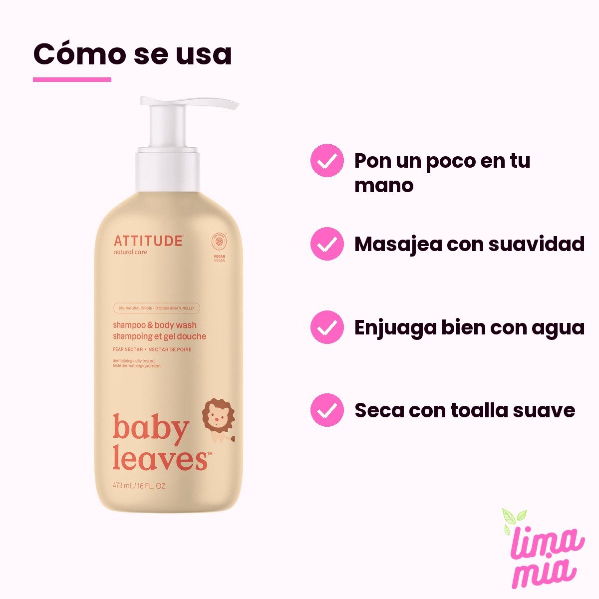 Shampoo para Bebé de Pera y Gel de Baño 2 en 1: cómo se usa (pon un poco en tu mano, masajea con suavidad, enjuaga bien con agua, seca con toalla suave)